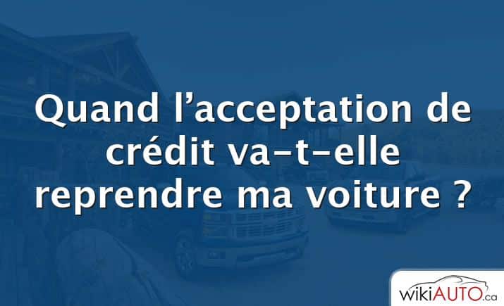 Quand l’acceptation de crédit va-t-elle reprendre ma voiture ?